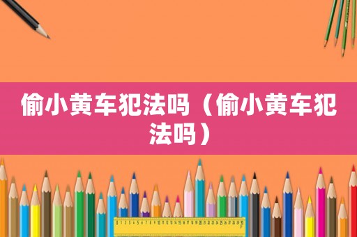 偷小黄车犯法吗（偷小黄车犯法吗）