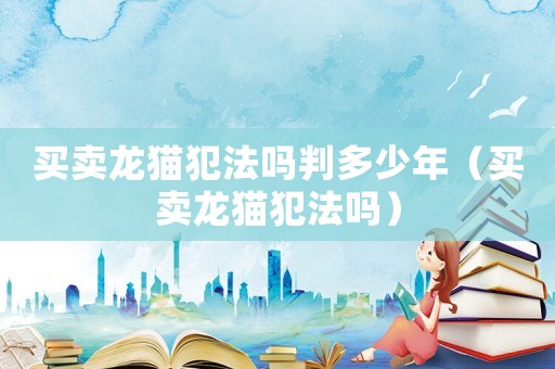 买卖龙猫犯法吗判多少年(买卖龙猫犯法吗) 买卖龙猫犯法吗判多少年(买卖龙猫犯法吗)