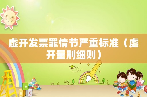 虚开发票罪情节严重标准（虚开量刑细则）