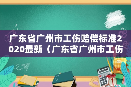 广东省广州市工伤赔偿标准2020最新（广东省广州市工伤赔偿）