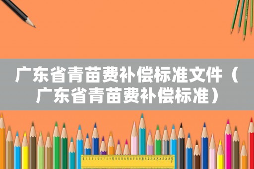 广东省青苗费补偿标准文件(广东省青苗费补偿标准) 广东省青苗费补偿标准文件(广东省青苗费补偿标准)