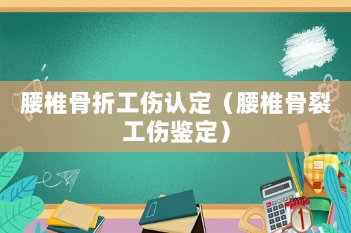 腰椎骨折工伤认定(腰椎骨裂工伤鉴定) 腰椎骨折工伤认定(腰椎骨裂工伤鉴定)
