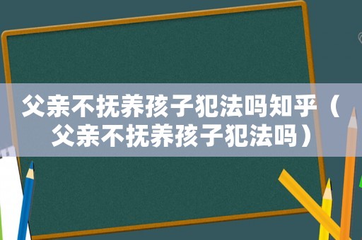 父亲不抚养孩子犯法吗知乎(父亲不抚养孩子犯法吗) 父亲不抚养孩子犯法吗知乎(父亲不抚养孩子犯法吗)