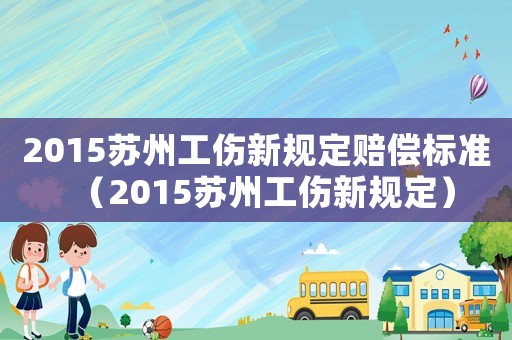 2015苏州工伤新规定赔偿标准（2015苏州工伤新规定）