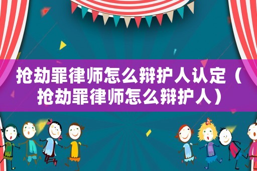 抢劫罪律师怎么辩护人认定（抢劫罪律师怎么辩护人）