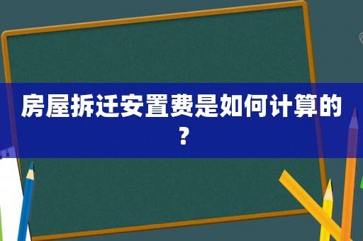 房屋拆迁安置费是如何计算的？