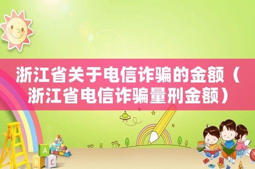 浙江省关于电信诈骗的金额(浙江省电信诈骗量刑金额) 浙江省关于电信诈骗的金额(浙江省电信诈骗量刑金额)