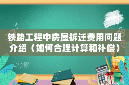 铁路工程中房屋拆迁费用问题介绍（如何合理计算和补偿）