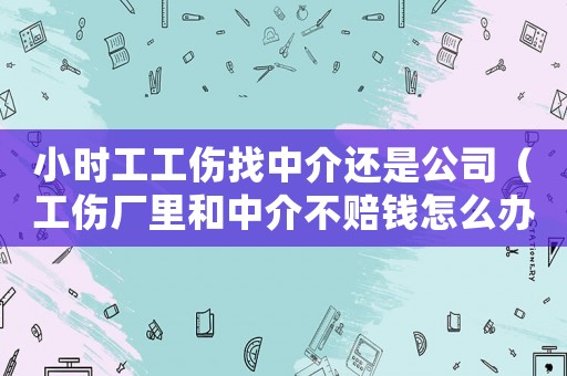 小时工工伤找中介还是公司(工伤厂里和中介不赔钱怎么办) 小时工工伤找中介还是公司(工伤厂里和中介不赔钱怎么办)