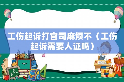 工伤起诉打官司麻烦不(工伤起诉需要人证吗) 工伤起诉打官司麻烦不(工伤起诉需要人证吗)