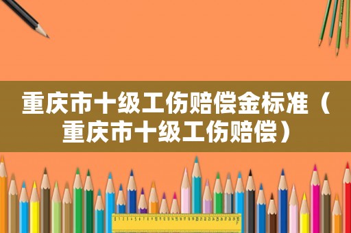 重庆市十级工伤赔偿金标准（重庆市十级工伤赔偿）