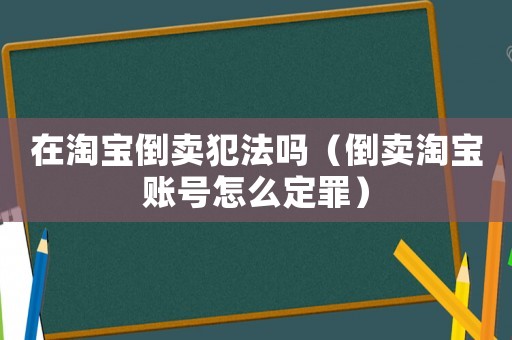 在淘宝倒卖犯法吗(倒卖淘宝账号怎么定罪) 在淘宝倒卖犯法吗(倒卖淘宝账号怎么定罪)
