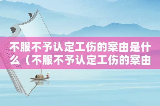 不服不予认定工伤的案由是什么(不服不予认定工伤的案由) 不服不予认定工伤的案由是什么(不服不予认定工伤的案由)