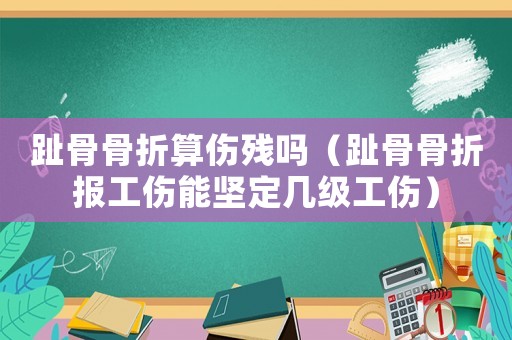 趾骨骨折算伤残吗（趾骨骨折报工伤能坚定几级工伤）