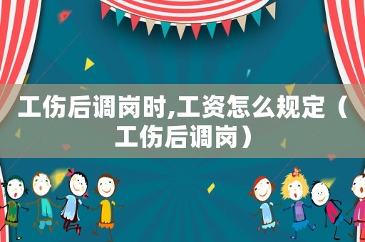 工伤后调岗时,工资怎么规定(工伤后调岗) 工伤后调岗时,工资怎么规定(工伤后调岗)