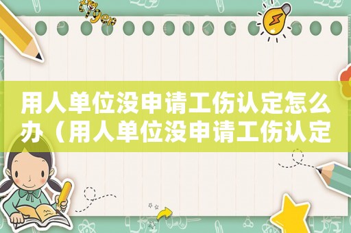用人单位没申请工伤认定怎么办(用人单位没申请工伤认定) 用人单位没申请工伤认定怎么办(用人单位没申请工伤认定)