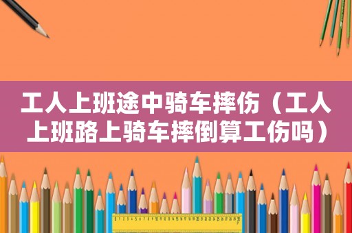 工人上班途中骑车摔伤（工人上班路上骑车摔倒算工伤吗）