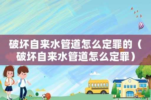 破坏自来水管道怎么定罪的(破坏自来水管道怎么定罪) 破坏自来水管道怎么定罪的(破坏自来水管道怎么定罪)