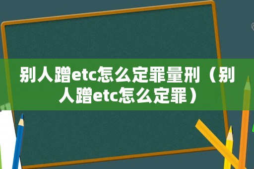 别人蹭etc怎么定罪量刑(别人蹭etc怎么定罪) 别人蹭etc怎么定罪量刑(别人蹭etc怎么定罪)