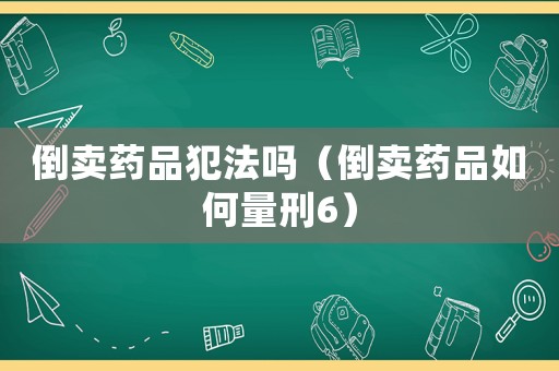倒卖药品犯法吗(倒卖药品如何量刑6) 倒卖药品犯法吗(倒卖药品如何量刑6)