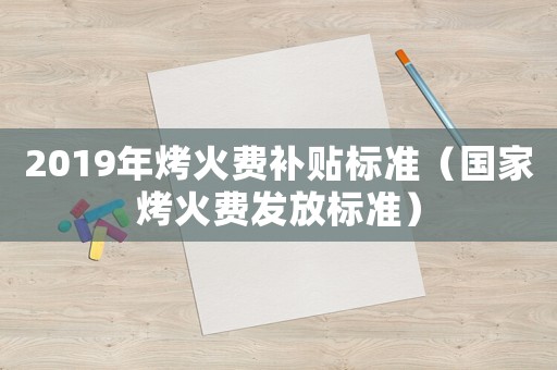 2019年烤火费补贴标准(国家烤火费发放标准) 2019年烤火费补贴标准(国家烤火费发放标准)