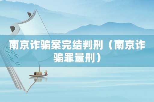 南京诈骗案完结判刑（南京诈骗罪量刑）