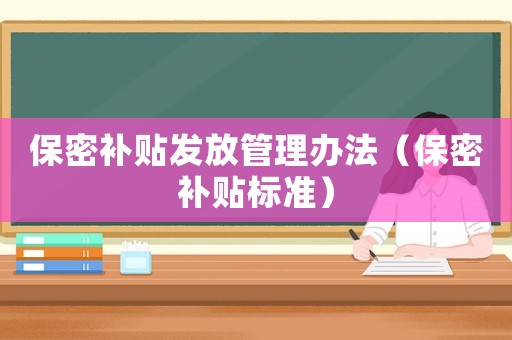 保密补贴发放管理办法(保密补贴标准) 保密补贴发放管理办法(保密补贴标准)