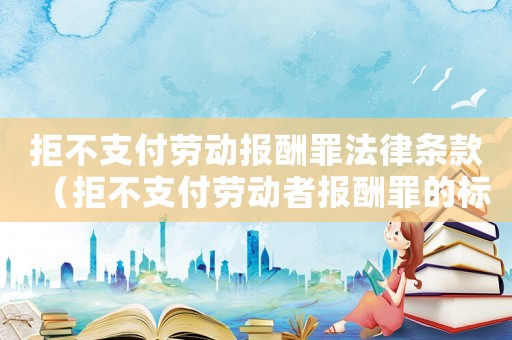 拒不支付劳动报酬罪法律条款（拒不支付劳动者报酬罪的标准）