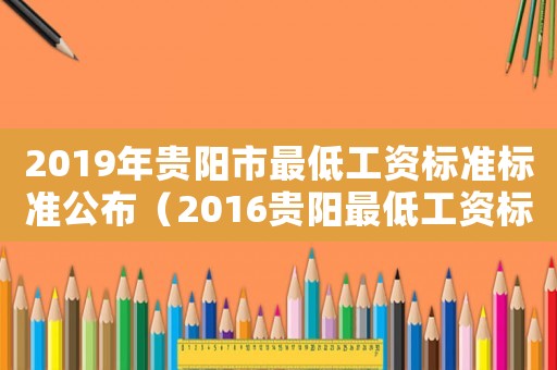 2019年贵阳市最低工资标准标准公布(2016贵阳最低工资标准) 2019年贵阳市最低工资标准标准公布(2016贵阳最低工资标准)