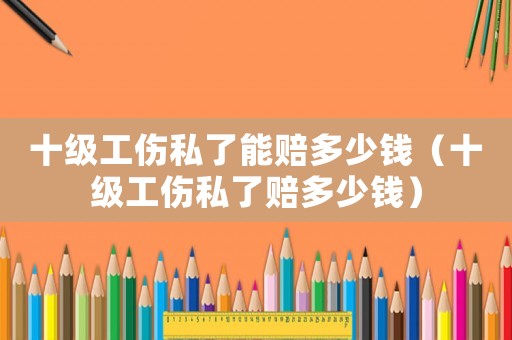 十级工伤私了能赔多少钱(十级工伤私了赔多少钱) 十级工伤私了能赔多少钱(十级工伤私了赔多少钱)