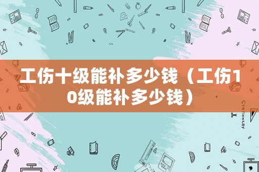 工伤十级能补多少钱（工伤10级能补多少钱）