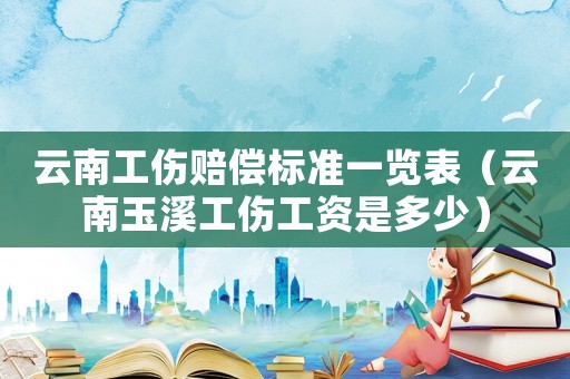 云南工伤赔偿标准一览表（云南玉溪工伤工资是多少）