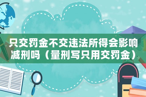 只交罚金不交违法所得会影响减刑吗(量刑写只用交罚金) 只交罚金不交违法所得会影响减刑吗(量刑写只用交罚金)