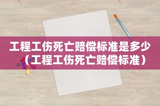 工程工伤死亡赔偿标准是多少（工程工伤死亡赔偿标准）