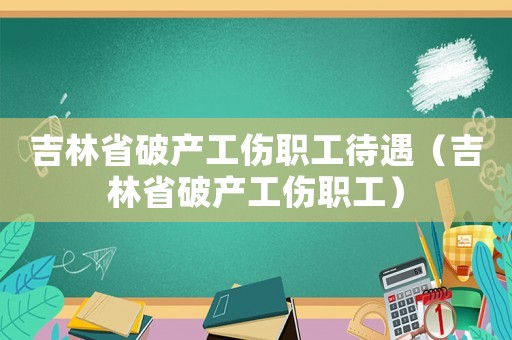 吉林省破产工伤职工待遇（吉林省破产工伤职工）