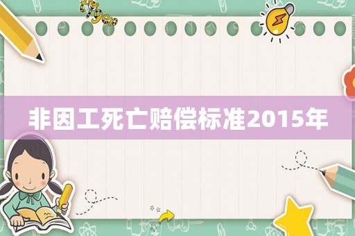 非因工死亡赔偿标准2015年 非因工死亡赔偿标准2015年