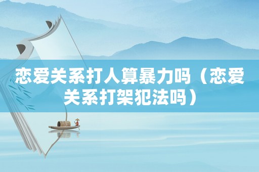 恋爱关系打人算暴力吗(恋爱关系打架犯法吗) 恋爱关系打人算暴力吗(恋爱关系打架犯法吗)