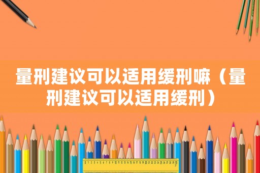量刑建议可以适用缓刑嘛(量刑建议可以适用缓刑) 量刑建议可以适用缓刑嘛(量刑建议可以适用缓刑)