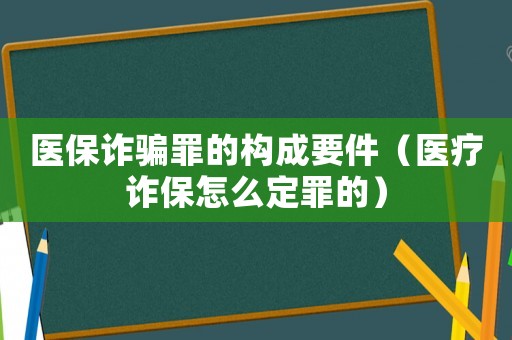 医保诈骗罪的构成要件（医疗诈保怎么定罪的）