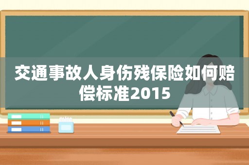 交通事故人身伤残保险如何赔偿标准2015 交通事故人身伤残保险如何赔偿标准2015