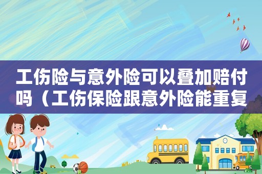 工伤险与意外险可以叠加赔付吗(工伤保险跟意外险能重复理赔吗) 工伤险与意外险可以叠加赔付吗(工伤保险跟意外险能重复理赔吗)