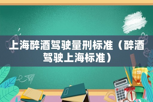 上海醉酒驾驶量刑标准(醉酒驾驶上海标准) 上海醉酒驾驶量刑标准(醉酒驾驶上海标准)