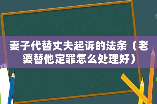 妻子代替丈夫起诉的法条(老婆替他定罪怎么处理好) 妻子代替丈夫起诉的法条(老婆替他定罪怎么处理好)