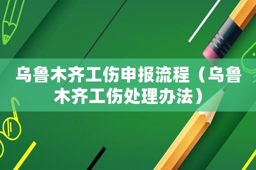 乌鲁木齐工伤申报流程(乌鲁木齐工伤处理办法) 乌鲁木齐工伤申报流程(乌鲁木齐工伤处理办法)