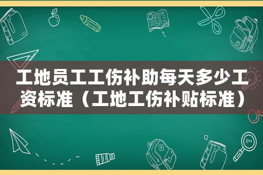 工地员工工伤补助每天多少工资标准(工地工伤补贴标准) 工地员工工伤补助每天多少工资标准(工地工伤补贴标准)