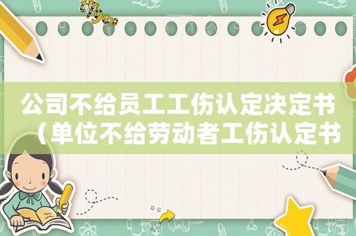 公司不给员工工伤认定决定书（单位不给劳动者工伤认定书）