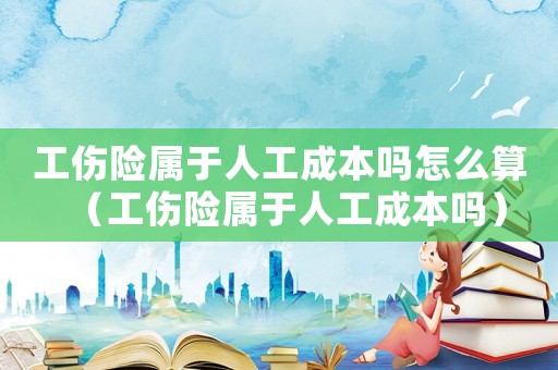 工伤险属于人工成本吗怎么算(工伤险属于人工成本吗) 工伤险属于人工成本吗怎么算(工伤险属于人工成本吗)