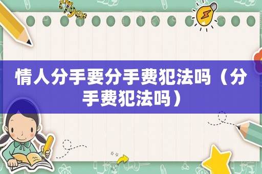 情人分手要分手费犯法吗（分手费犯法吗）