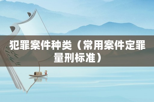 犯罪案件种类(常用案件定罪量刑标准) 犯罪案件种类(常用案件定罪量刑标准)