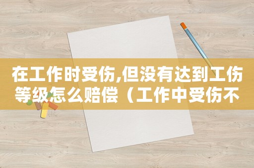 在工作时受伤,但没有达到工伤等级怎么赔偿(工作中受伤不被认定工伤公司怎么赔付) 在工作时受伤,但没有达到工伤等级怎么赔偿(工作中受伤不被认定工伤公司怎么赔付)